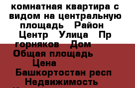 2 комнатная квартира с видом на центральную площадь › Район ­ Центр › Улица ­ Пр.горняков › Дом ­ 23 › Общая площадь ­ 56 › Цена ­ 800 000 - Башкортостан респ. Недвижимость » Квартиры продажа   